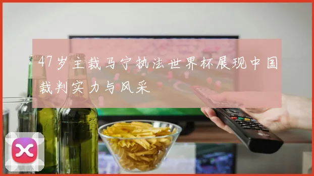 47岁主裁马宁执法世界杯展现中国裁判实力与风采