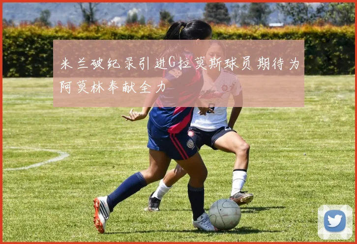 米兰破纪录引进G拉莫斯球员期待为阿莫林奉献全力