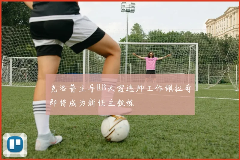 克洛普主导RB大宫选帅工作佩拉奇即将成为新任主教练