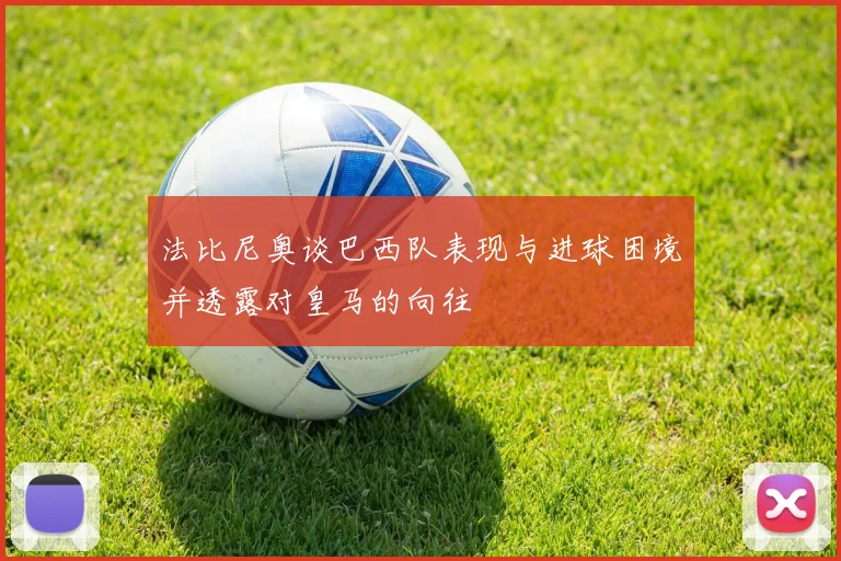 法比尼奥谈巴西队表现与进球困境并透露对皇马的向往