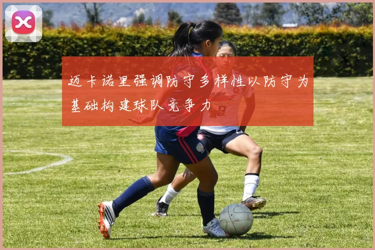 迈卡诺里强调防守多样性以防守为基础构建球队竞争力