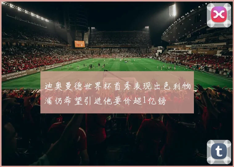 迪奥曼德世界杯首秀表现出色利物浦仍希望引进他要价超1亿镑