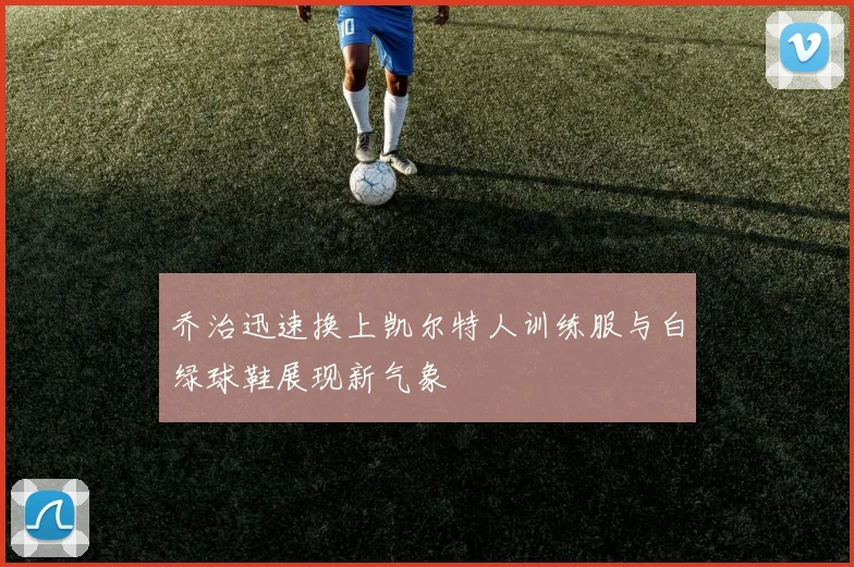 乔治迅速换上凯尔特人训练服与白绿球鞋展现新气象