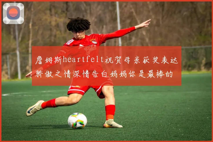 詹姆斯heartfelt祝贺母亲获奖表达骄傲之情深情告白妈妈你是最棒的我爱你