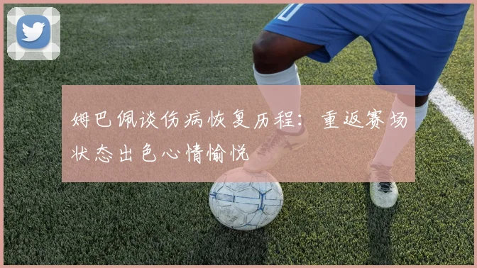 姆巴佩谈伤病恢复历程：重返赛场状态出色心情愉悦