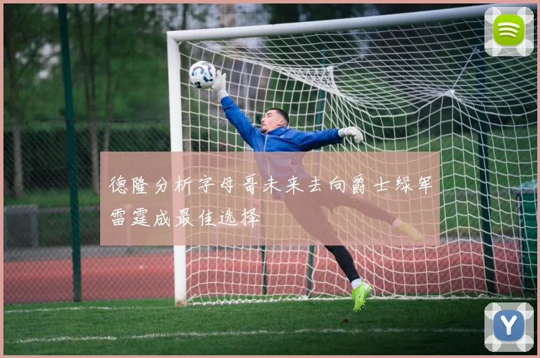 德隆分析字母哥未来去向爵士绿军雷霆成最佳选择