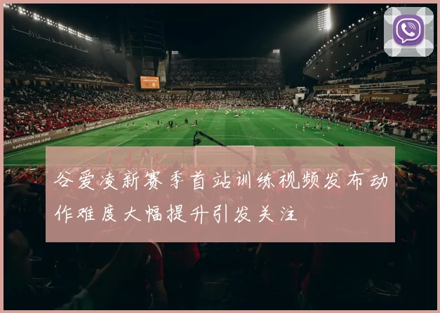 谷爱凌新赛季首站训练视频发布动作难度大幅提升引发关注
