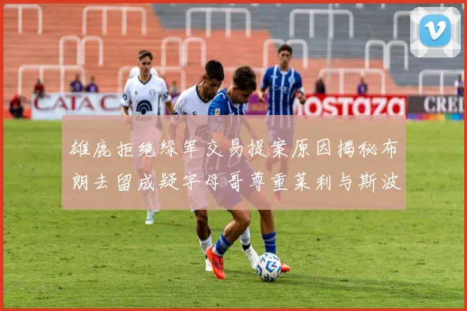 雄鹿拒绝绿军交易提案原因揭秘布朗去留成疑字母哥尊重莱利与斯波教练