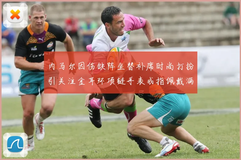内马尔因伤缺阵坐替补席时尚打扮引关注金耳环项链手表戒指佩戴满身