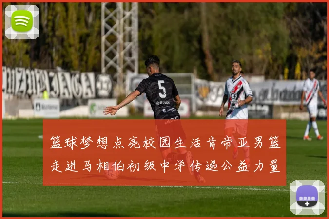 篮球梦想点亮校园生活肯帝亚男篮走进马相伯初级中学传递公益力量