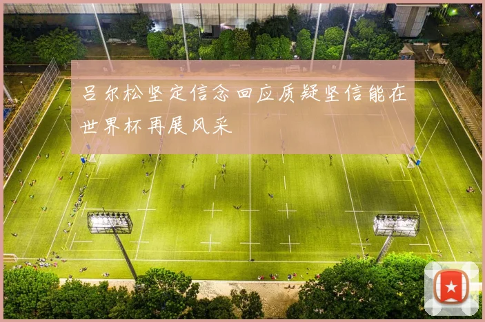 吕尔松坚定信念回应质疑坚信能在世界杯再展风采