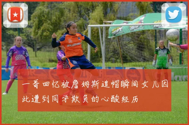 一哥回忆被詹姆斯追帽瞬间女儿因此遭到同学欺负的心酸经历