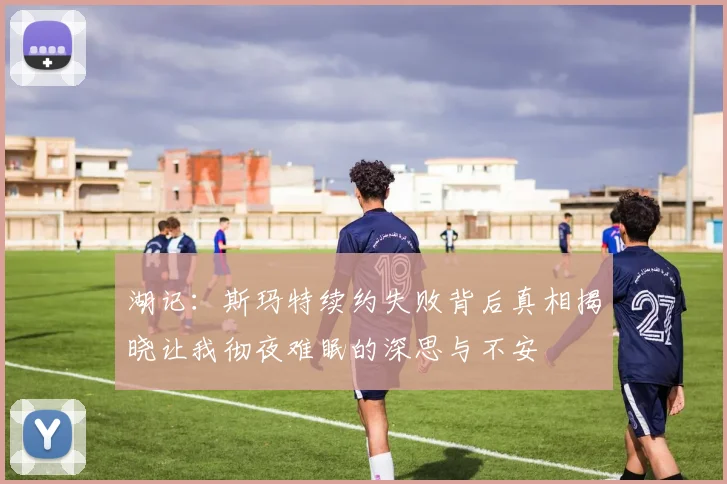 湖记：斯玛特续约失败背后真相揭晓让我彻夜难眠的深思与不安