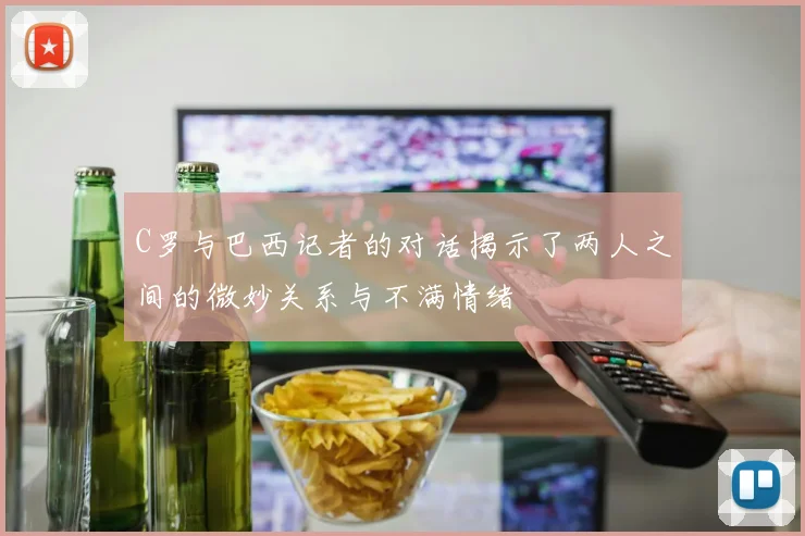 C罗与巴西记者的对话揭示了两人之间的微妙关系与不满情绪