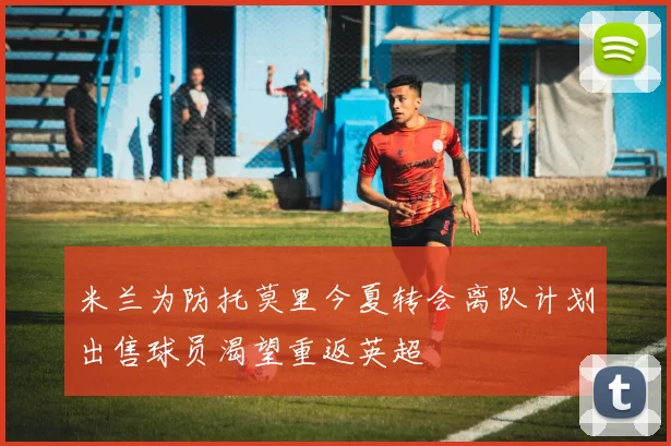 米兰为防托莫里今夏转会离队计划出售球员渴望重返英超
